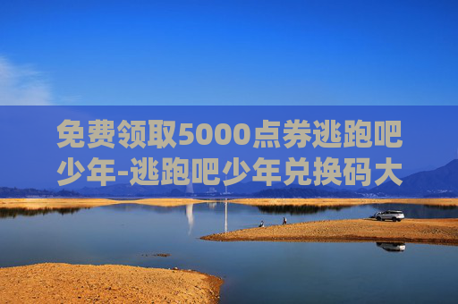 免费领取5000点券逃跑吧少年-逃跑吧少年兑换码大全2022