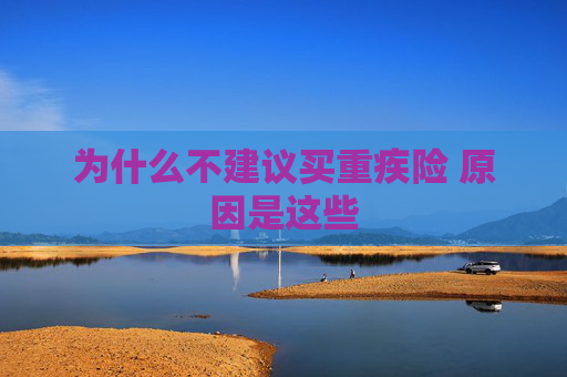 为什么不建议买重疾险 原因是这些