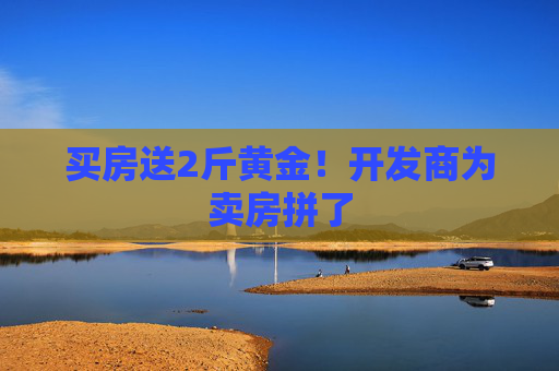 买房送2斤黄金！开发商为卖房拼了