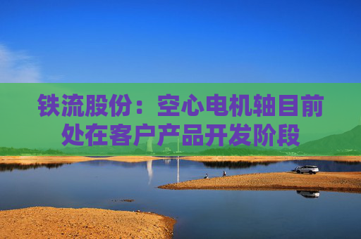 铁流股份：空心电机轴目前处在客户产品开发阶段