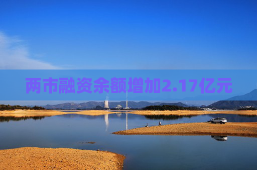 两市融资余额增加2.17亿元