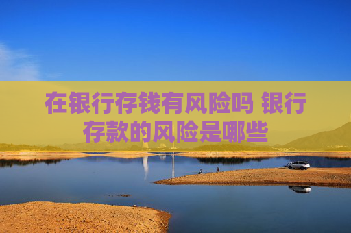 在银行存钱有风险吗 银行存款的风险是哪些