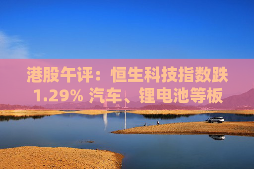 港股午评：恒生科技指数跌1.29% 汽车、锂电池等板块下挫