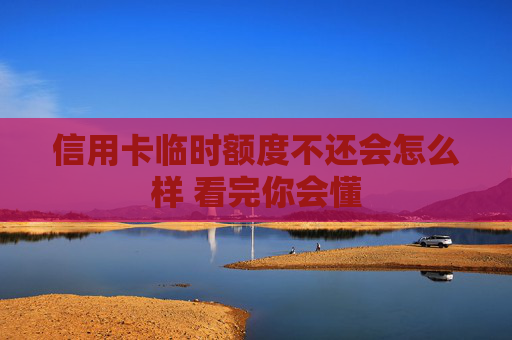 信用卡临时额度不还会怎么样 看完你会懂