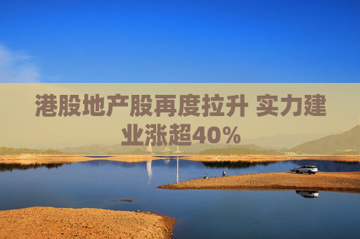 港股地产股再度拉升 实力建业涨超40%