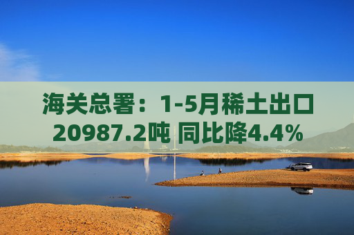 海关总署：1-5月稀土出口20987.2吨 同比降4.4%