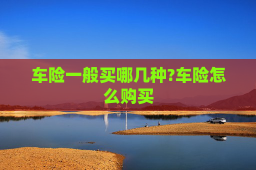 车险一般买哪几种?车险怎么购买