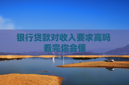 银行贷款对收入要求高吗 看完你会懂