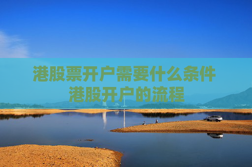 港股票开户需要什么条件 港股开户的流程
