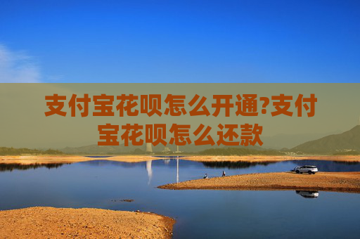 支付宝花呗怎么开通?支付宝花呗怎么还款