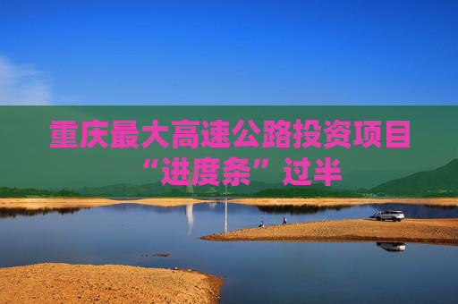 重庆最大高速公路投资项目“进度条”过半