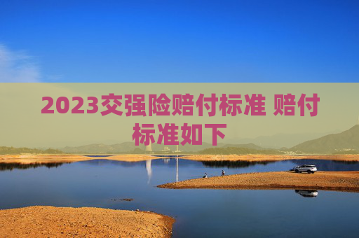2023交强险赔付标准 赔付标准如下
