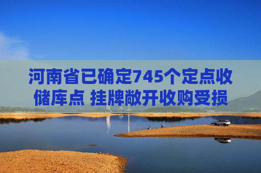 河南省已确定745个定点收储库点 挂牌敞开收购受损小麦