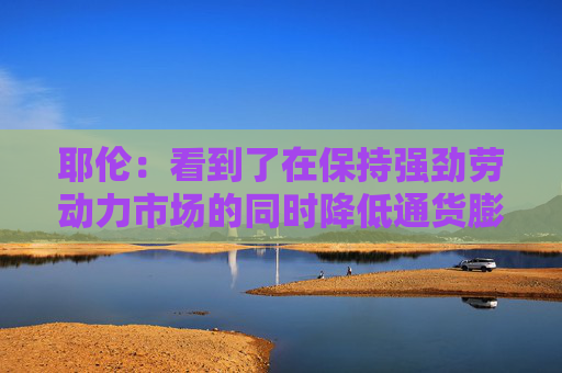 耶伦：看到了在保持强劲劳动力市场的同时降低通货膨胀的途径