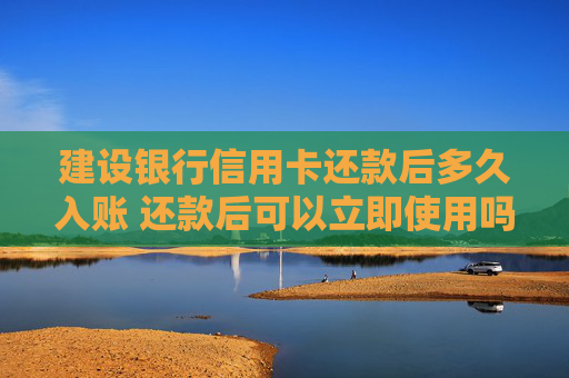 建设银行信用卡还款后多久入账 还款后可以立即使用吗