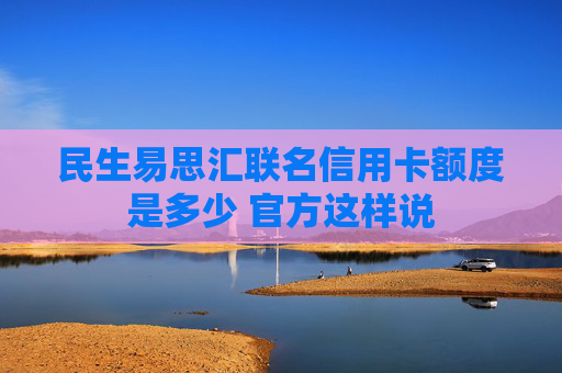 民生易思汇联名信用卡额度是多少 官方这样说