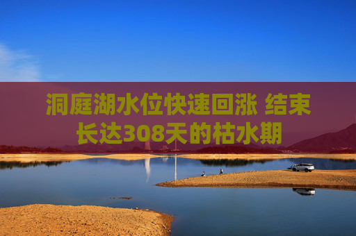 洞庭湖水位快速回涨 结束长达308天的枯水期
