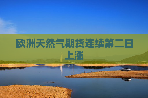 欧洲天然气期货连续第二日上涨