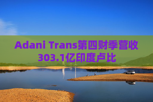 Adani Trans第四财季营收303.1亿印度卢比