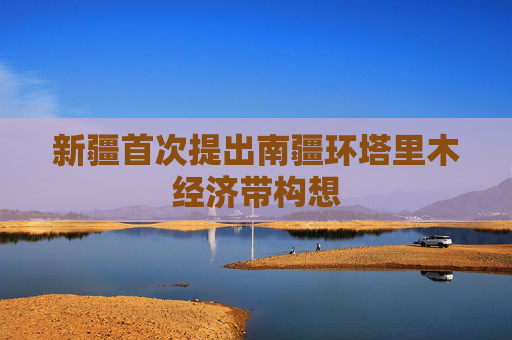 新疆首次提出南疆环塔里木经济带构想