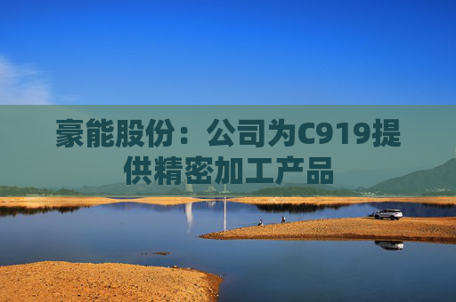 豪能股份：公司为C919提供精密加工产品