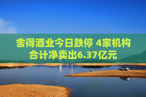舍得酒业今日跌停 4家机构合计净卖出6.37亿元