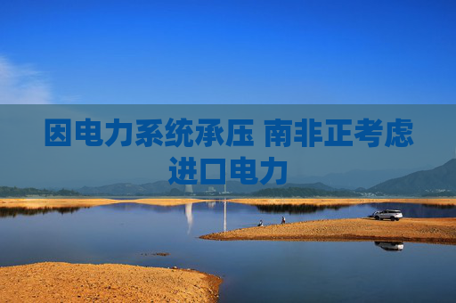因电力系统承压 南非正考虑进口电力