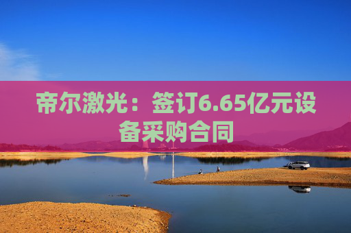 帝尔激光：签订6.65亿元设备采购合同