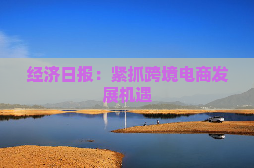 经济日报：紧抓跨境电商发展机遇