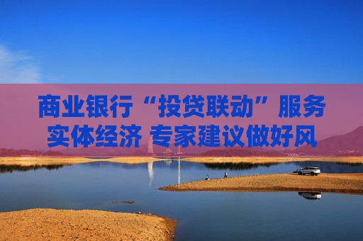 商业银行“投贷联动”服务实体经济 专家建议做好风险隔离