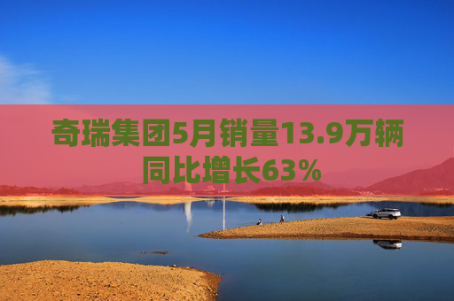 奇瑞集团5月销量13.9万辆 同比增长63%