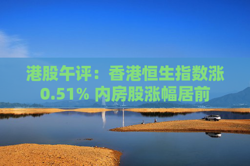 港股午评：香港恒生指数涨0.51% 内房股涨幅居前