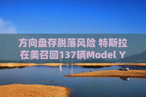 方向盘存脱落风险 特斯拉在美召回137辆Model Y