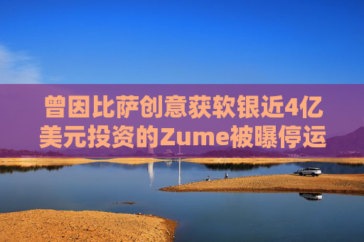 曾因比萨创意获软银近4亿美元投资的Zume被曝停运