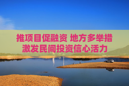 推项目促融资 地方多举措激发民间投资信心活力