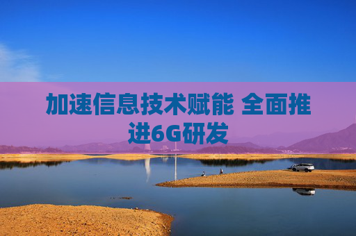 加速信息技术赋能 全面推进6G研发
