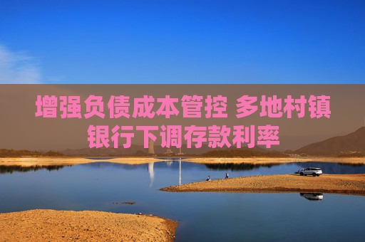 增强负债成本管控 多地村镇银行下调存款利率