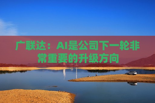 广联达：AI是公司下一轮非常重要的升级方向