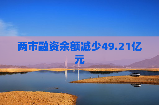 两市融资余额减少49.21亿元
