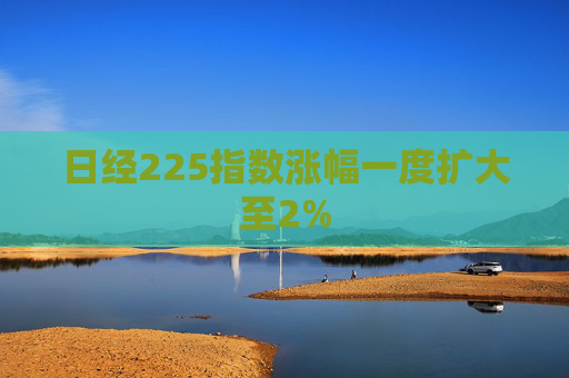日经225指数涨幅一度扩大至2%