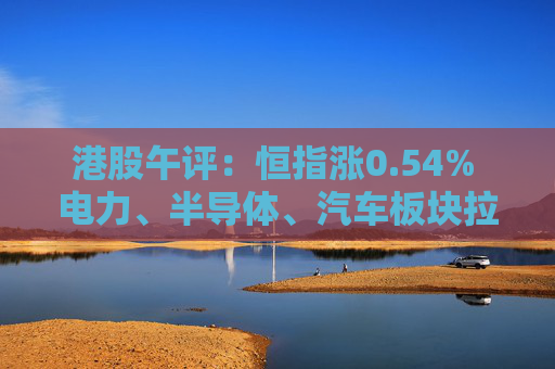 港股午评：恒指涨0.54% 电力、半导体、汽车板块拉升