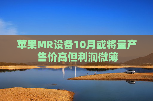 苹果MR设备10月或将量产 售价高但利润微薄