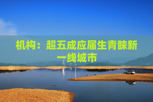 机构：超五成应届生青睐新一线城市