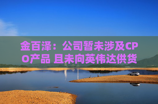 金百泽：公司暂未涉及CPO产品 且未向英伟达供货