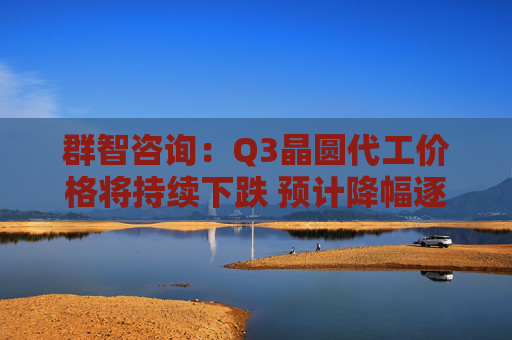 群智咨询：Q3晶圆代工价格将持续下跌 预计降幅逐步收窄