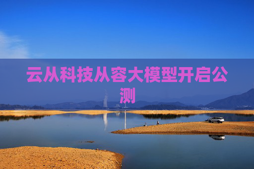 云从科技从容大模型开启公测