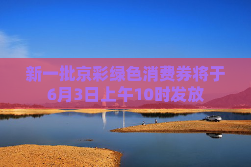 新一批京彩绿色消费券将于6月3日上午10时发放