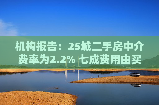 机构报告：25城二手房中介费率为2.2% 七成费用由买家支付
