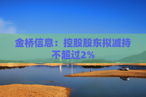 金桥信息：控股股东拟减持不超过2%