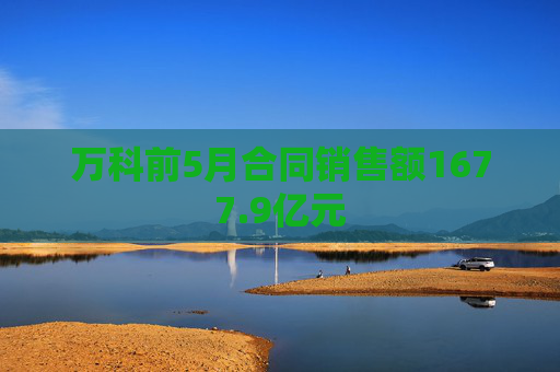 万科前5月合同销售额1677.9亿元